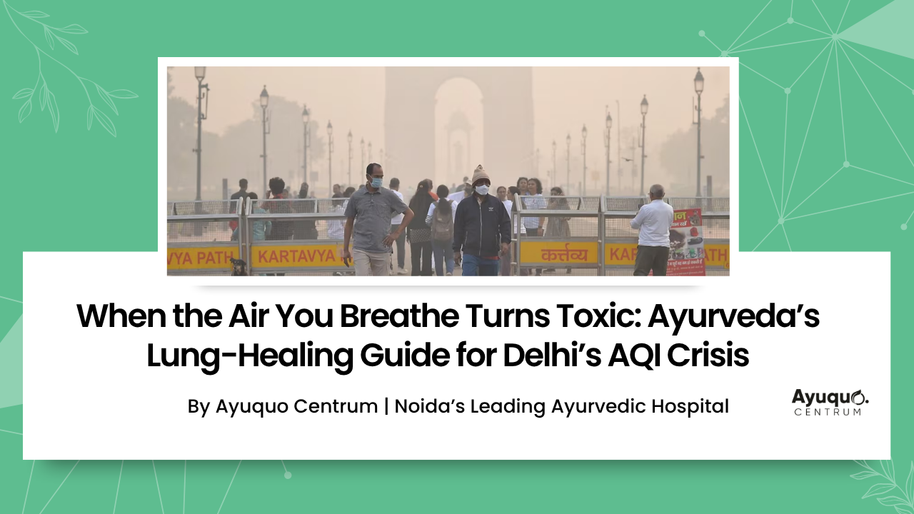 When the Air You Breathe Turns Toxic: Ayurveda’s Lung-Healing Guide for Delhi’s AQI Crisis